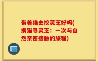 带着猫去挖灵芝好吗(携猫寻灵芝：一次与自然亲密接触的旅程)