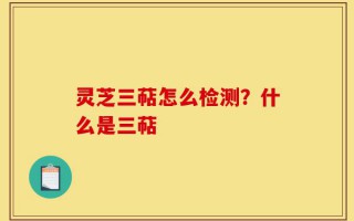 灵芝三萜怎么检测？什么是三萜