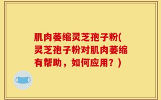 肌肉萎缩灵芝孢子粉(灵芝孢子粉对肌肉萎缩有帮助，如何应用？)