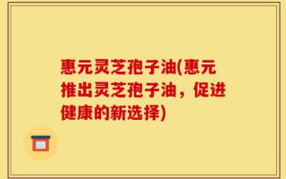 惠元灵芝孢子油(惠元推出灵芝孢子油，促进健康的新选择)