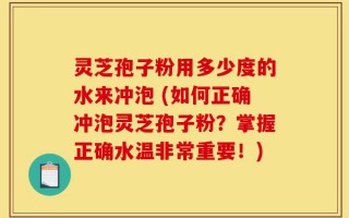 灵芝孢子粉用多少度的水来冲泡 (如何正确冲泡灵芝孢子粉？掌握正确水温非常重要！)