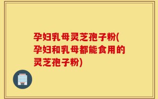 孕妇乳母灵芝孢子粉(孕妇和乳母都能食用的灵芝孢子粉)