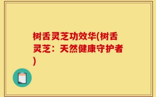 树舌灵芝功效华(树舌灵芝：天然健康守护者)