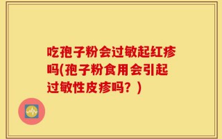 吃孢子粉会过敏起红疹吗(孢子粉食用会引起过敏性皮疹吗？)