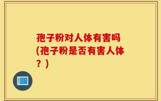 孢子粉对人体有害吗 (孢子粉是否有害人体？)