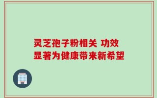 灵芝孢子粉相关 功效显著为健康带来新希望