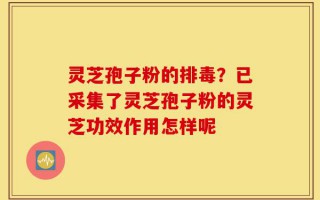 灵芝孢子粉的排毒？已采集了灵芝孢子粉的灵芝功效作用怎样呢