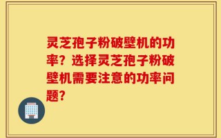灵芝孢子粉破壁机的功率？选择灵芝孢子粉破壁机需要注意的功率问题？