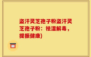 盗汗灵芝孢子粉盗汗灵芝孢子粉：祛湿解毒，提振健康)