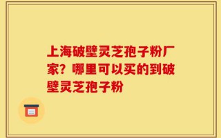 上海破壁灵芝孢子粉厂家？哪里可以买的到破壁灵芝孢子粉