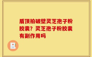 盾顶拍破壁灵芝孢子粉胶囊？灵芝孢子粉胶囊有副作用吗