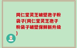 同仁堂灵芝破壁孢子粉袋子(同仁堂灵芝孢子粉袋子破壁保鲜新升级)