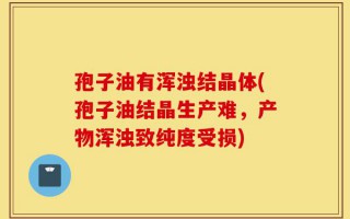 孢子油有浑浊结晶体(孢子油结晶生产难，产物浑浊致纯度受损)