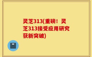 灵芝313(重磅！灵芝313接受应用研究获新突破)
