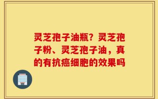 灵芝孢子油瓶？灵芝孢子粉、灵芝孢子油，真的有抗癌细胞的效果吗