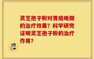 灵芝孢子粉对胃癌晚期的治疗效果？科学研究证明灵芝孢子粉的治疗作用？