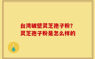 台湾破壁灵芝孢子粉？灵芝孢子粉是怎么样的