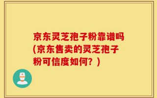 京东灵芝孢子粉靠谱吗(京东售卖的灵芝孢子粉可信度如何？)