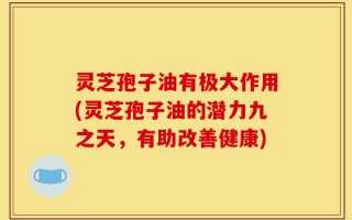 灵芝孢子油有极大作用(灵芝孢子油的潜力九之天，有助改善健康)
