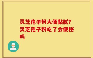 灵芝孢子粉大便黏腻？灵芝孢子粉吃了会便秘吗