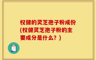 权健的灵芝孢子粉成份(权健灵芝孢子粉的主要成分是什么？)