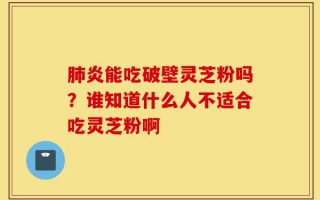 肺炎能吃破壁灵芝粉吗？谁知道什么人不适合吃灵芝粉啊