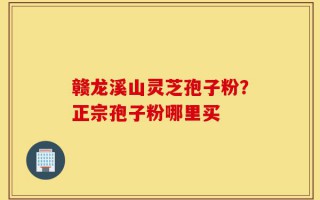 赣龙溪山灵芝孢子粉？正宗孢子粉哪里买