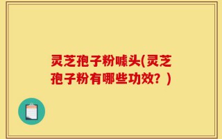 灵芝孢子粉噱头(灵芝孢子粉有哪些功效？)