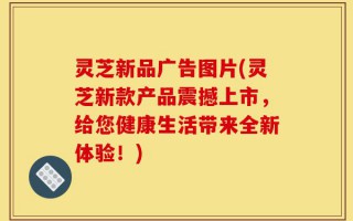 灵芝新品广告图片(灵芝新款产品震撼上市，给您健康生活带来全新体验！)