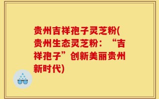 贵州吉祥孢子灵芝粉(贵州生态灵芝粉：“吉祥孢子”创新美丽贵州新时代)