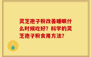 灵芝孢子粉改善睡眠什么时候吃好？科学的灵芝孢子粉食用方法？