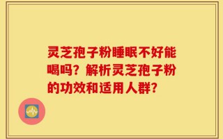 灵芝孢子粉睡眠不好能喝吗？解析灵芝孢子粉的功效和适用人群？
