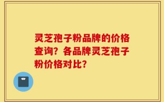 灵芝孢子粉品牌的价格查询？各品牌灵芝孢子粉价格对比？