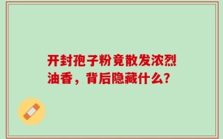 开封孢子粉竟散发浓烈油香，背后隐藏什么？