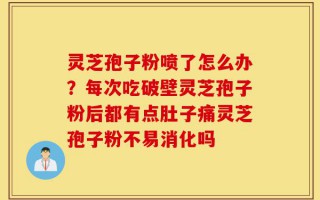 灵芝孢子粉喷了怎么办？每次吃破壁灵芝孢子粉后都有点肚子痛灵芝孢子粉不易消化吗