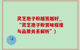 灵芝孢子粉越苦越好_“灵芝孢子粉苦味程度与品质关系解析”)