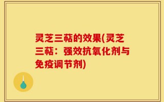 灵芝三萜的效果(灵芝三萜：强效抗氧化剂与免疫调节剂)