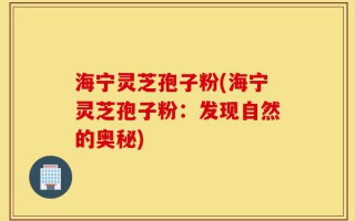 海宁灵芝孢子粉(海宁灵芝孢子粉：发现自然的奥秘)