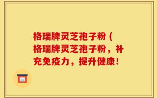 格瑞牌灵芝孢子粉 (格瑞牌灵芝孢子粉，补充免疫力，提升健康！