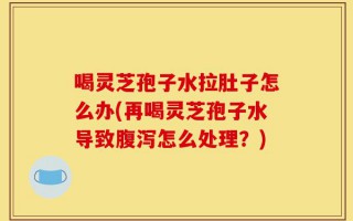 喝灵芝孢子水拉肚子怎么办(再喝灵芝孢子水导致腹泻怎么处理？)