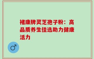 褚康牌灵芝孢子粉：高品质养生佳选助力健康活力
