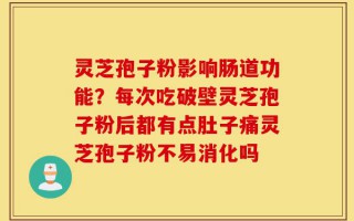 灵芝孢子粉影响肠道功能？每次吃破壁灵芝孢子粉后都有点肚子痛灵芝孢子粉不易消化吗