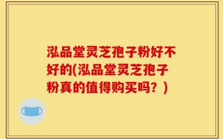 泓品堂灵芝孢子粉好不好的(泓品堂灵芝孢子粉真的值得购买吗？)