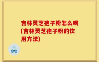 吉林灵芝孢子粉怎么喝(吉林灵芝孢子粉的饮用方法)