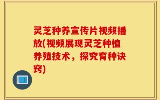 灵芝种养宣传片视频播放(视频展现灵芝种植养殖技术，探究育种诀窍)