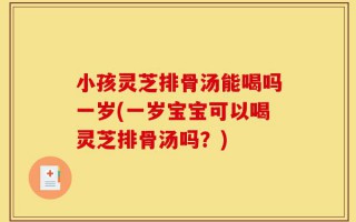 小孩灵芝排骨汤能喝吗一岁(一岁宝宝可以喝灵芝排骨汤吗？)