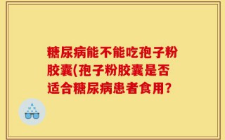 糖尿病能不能吃孢子粉胶囊(孢子粉胶囊是否适合糖尿病患者食用？