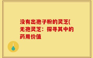 没有出孢子粉的灵芝(无孢灵芝：探寻其中的药用价值