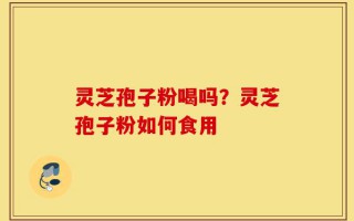 灵芝孢子粉喝吗？灵芝孢子粉如何食用