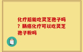 化疗后能吃灵芝孢子吗？肠癌化疗可以吃灵芝孢子粉吗